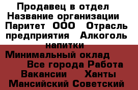 Продавец в отдел › Название организации ­ Паритет, ООО › Отрасль предприятия ­ Алкоголь, напитки › Минимальный оклад ­ 24 000 - Все города Работа » Вакансии   . Ханты-Мансийский,Советский г.